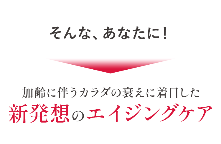 そんな、あなたに!
加齢に伴うカラダの衰えに着目した
新発想のエイジングケア